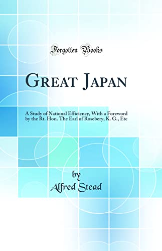 Great Japan: A Study of National Efficiency, With a Foreword by the Rt. Hon. The Earl of Rosebery, K. G., Etc (Classic Reprint)