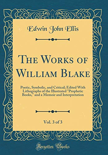 The Works of William Blake, Vol. 3 of 3: Poetic, Symbolic, and Critical; Edited With Lithographs of the Illustrated 'Prophetic Books,' and a Memoir and Interpretation (Classic Reprint)