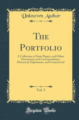 The Portfolio, Vol. 3: A Collection of State Papers, and Other Documents and Correspondence, Historical, Diplomatic, and Commercial (Classic Reprint)