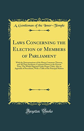 Laws Concerning the Election of Members of Parliament: With the Determinations of the House Commons Thereon, and All Their Incidents; Continued Down to the Present Time; The Whole Digested Under Proper Titles; Also an Appendix of Precedents, With a Table
