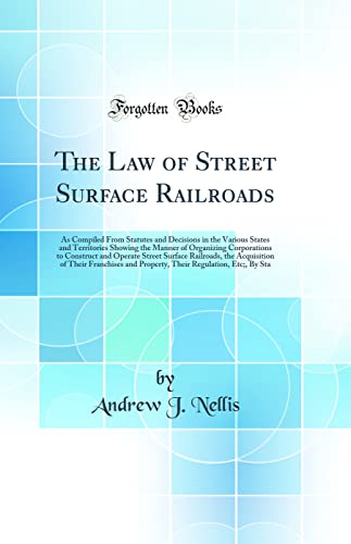 The Law of Street Surface Railroads: As Compiled From Statutes and Decisions in the Various States and Territories Showing the Manner of Organizing Corporations to Construct and Operate Street Surface Railroads, the Acquisition of Their Franchises and Pro