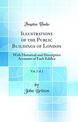Illustrations of the Public Buildings of London, Vol. 2 of 2: With Historical and Descriptive Accounts of Each Edifice (Classic Reprint)