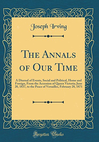 The Annals of Our Time: A Diurnal of Events, Social and Political, Home and Foreign, From the Accession of Queen Victoria; June 20, 1837, to the Peace of Versailles, February 28, 1871 (Classic Reprint)