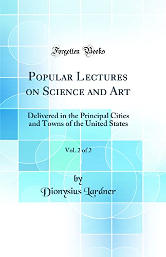 Popular Lectures on Science and Art, Vol. 2 of 2: Delivered in the Principal Cities and Towns of the United States (Classic Reprint)