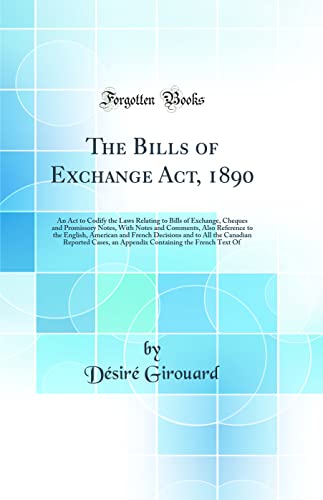 The Bills of Exchange Act, 1890: An Act to Codify the Laws Relating to Bills of Exchange, Cheques and Promissory Notes, With Notes and Comments, Also Reference to the English, American and French Decisions and to All the Canadian Reported Cases, an Append