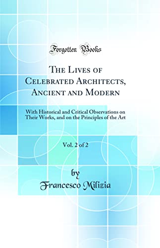 The Lives of Celebrated Architects, Ancient and Modern, Vol. 2 of 2: With Historical and Critical Observations on Their Works, and on the Principles of the Art (Classic Reprint)