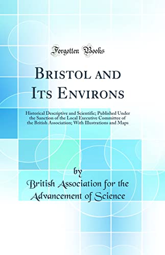 Bristol and Its Environs: Historical Descriptive and Scientific; Published Under the Sanction of the Local Executive Committee of the British Association; With Illustrations and Maps (Classic Reprint)