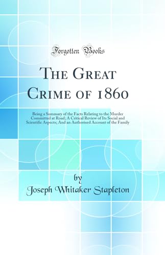 The Great Crime of 1860: Being a Summary of the Facts Relating to the Murder Committed at Road; A Critical Review of Its Social and Scientific Aspects; And an Authorised Account of the Family (Classic Reprint)