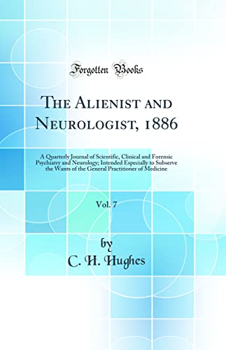 The Alienist and Neurologist, 1886, Vol. 7: A Quarterly Journal of Scientific, Clinical and Forensic Psychiatry and Neurology; Intended Especially to Subserve the Wants of the General Practitioner of Medicine (Classic Reprint)
