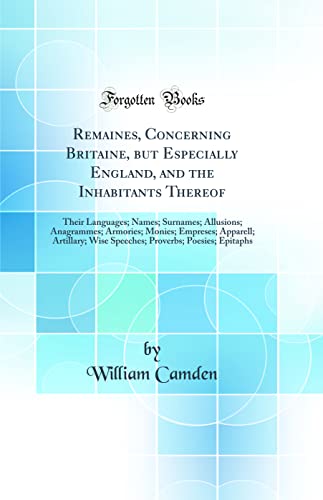 Remaines, Concerning Britaine, but Especially England, and the Inhabitants Thereof: Their Languages; Names; Surnames; Allusions; Anagrammes; Armories; Monies; Empreses; Apparell; Artillary; Wise Speeches; Proverbs; Poesies; Epitaphs (Classic Reprint)