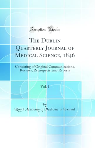 The Dublin Quarterly Journal of Medical Science, 1846, Vol. 1: Consisting of Original Communications, Reviews, Retrospects, and Reports (Classic Reprint)