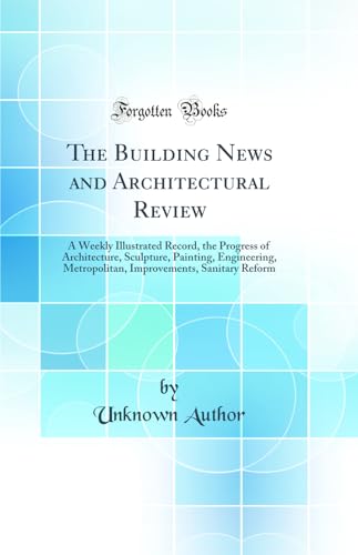 The Building News and Architectural Review: A Weekly Illustrated Record, the Progress of Architecture, Sculpture, Painting, Engineering, Metropolitan, Improvements, Sanitary Reform (Classic Reprint)