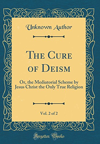 The Cure of Deism, Vol. 2 of 2: Or, the Mediatorial Scheme by Jesus Christ the Only True Religion (Classic Reprint)