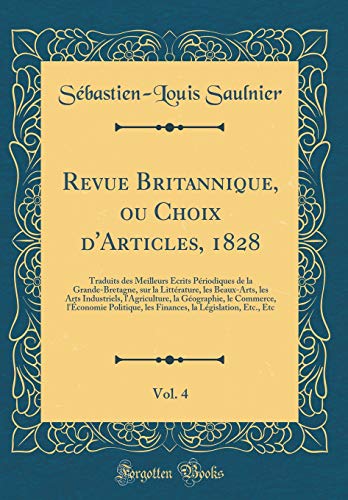 Revue Britannique, ou Choix d'Articles, 1828, Vol. 4: Traduits des Meilleurs Écrits Périodiques de la Grande-Bretagne, sur la Littérature, les Beaux-Arts, les Arts Industriels, l'Agriculture, la Géographie, le Commerce, l'Économie Politique, les Fina