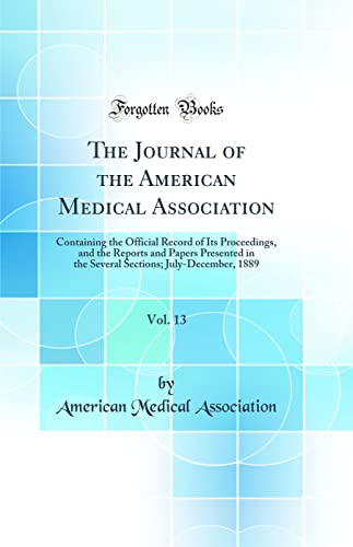 The Journal of the American Medical Association, Vol. 13: Containing the Official Record of Its Proceedings, and the Reports and Papers Presented in the Several Sections; July-December, 1889 (Classic Reprint)