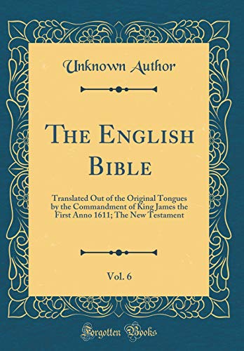 The English Bible, Vol. 6: Translated Out of the Original Tongues by the Commandment of King James the First Anno 1611; The New Testament (Classic Reprint)