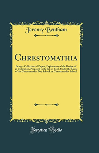 Chrestomathia: Being a Collection of Papers, Explanatory of the Design of an Institution, Proposed to Be Set on Foot, Under the Name of the Chrestomathic Day School, or Chrestomathic School (Classic Reprint)