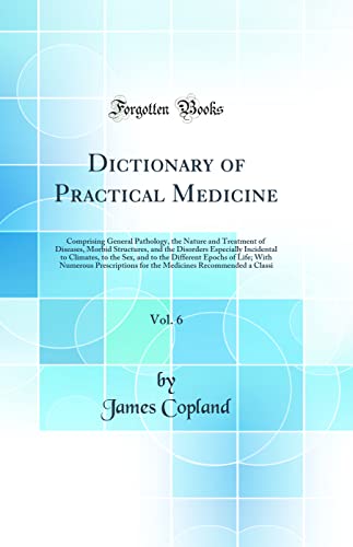 Dictionary of Practical Medicine, Vol. 6: Comprising General Pathology, the Nature and Treatment of Diseases, Morbid Structures, and the Disorders Especially Incidental to Climates, to the Sex, and to the Different Epochs of Life; With Numerous Prescripti