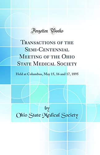 Transactions of the Semi-Centennial Meeting of the Ohio State Medical Society: Held at Columbus, May 15, 16 and 17, 1895 (Classic Reprint)