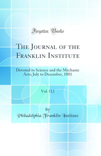 The Journal of the Franklin Institute, Vol. 112: Devoted to Science and the Mechanic Arts; July to December, 1881 (Classic Reprint)