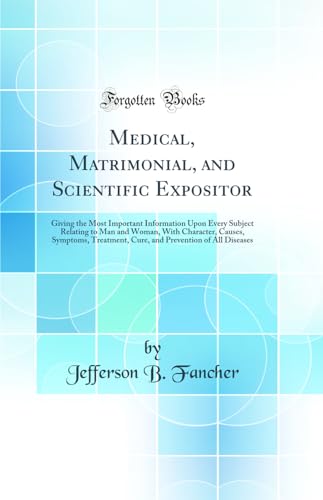 Medical, Matrimonial, and Scientific Expositor: Giving the Most Important Information Upon Every Subject Relating to Man and Woman, With Character, Causes, Symptoms, Treatment, Cure, and Prevention of All Diseases (Classic Reprint)