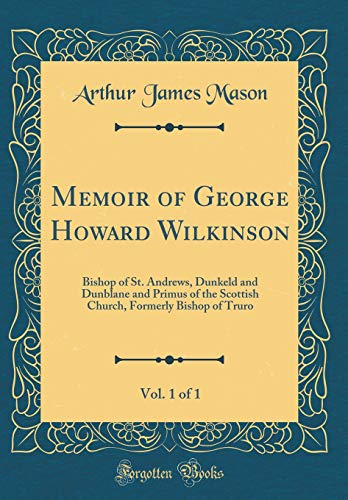 Memoir of George Howard Wilkinson, Vol. 1 of 1: Bishop of St. Andrews, Dunkeld and Dunblane and Primus of the Scottish Church, Formerly Bishop of Truro (Classic Reprint)