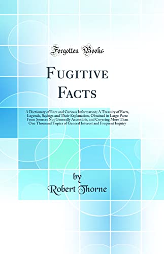 Fugitive Facts: A Dictionary of Rare and Curious Information; A Treasury of Facts, Legends, Sayings and Their Explanation, Obtained in Large Parte From Sources Not Generally Accessible, and Covering More Than One Thousand Topics of General Interest and Fr