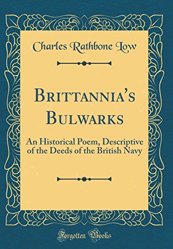 Brittannia's Bulwarks: An Historical Poem, Descriptive of the Deeds of the British Navy (Classic Reprint)
