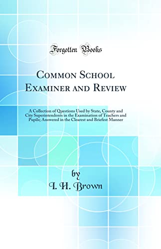 Common School Examiner and Review: A Collection of Questions Used by State, County and City Superintendents in the Examination of Teachers and Pupils; Answered in the Clearest and Briefest Manner (Classic Reprint)