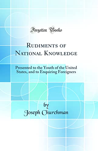 Rudiments of National Knowledge: Presented to the Youth of the United States, and to Enquiring Foreigners (Classic Reprint)