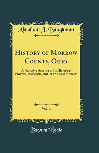 History of Morrow County, Ohio, Vol. 1: A Narrative Account of Its Historical Progress, Its People, and Its Principal Interests (Classic Reprint)