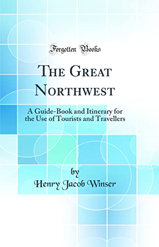 The Great Northwest: A Guide-Book and Itinerary for the Use of Tourists and Travellers (Classic Reprint)