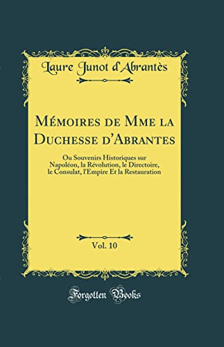 Mémoires de Mme la Duchesse d'Abrantes, Vol. 10: Ou Souvenirs Historiques sur Napoléon, la Révolution, le Directoire, le Consulat, l'Empire Et la Restauration (Classic Reprint)