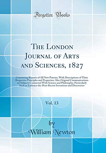 The London Journal of Arts and Sciences, 1827, Vol. 13: Containing Reports of All New Patents, With Descriptions of Their Respective Principles and Properties; Also Original Communications on Subjects Connected With Science and Philosophy; Particularly Su