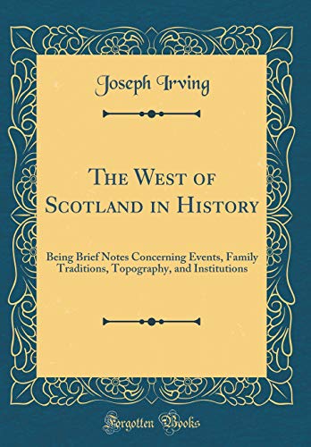 The West of Scotland in History: Being Brief Notes Concerning Events, Family Traditions, Topography, and Institutions (Classic Reprint)