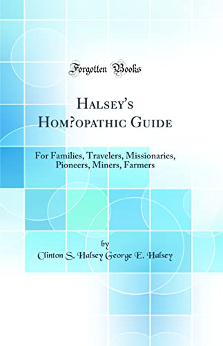 Halsey's Homœopathic Guide: For Families, Travelers, Missionaries, Pioneers, Miners, Farmers (Classic Reprint)