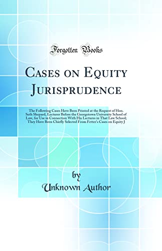 Cases on Equity Jurisprudence: The Following Cases Have Been Printed at the Request of Hon. Seth Shepard, Lecturer Before the Georgetown University School of Law, for Use in Connection With His Lectures in That Law School; They Have Been Chiefly Selected