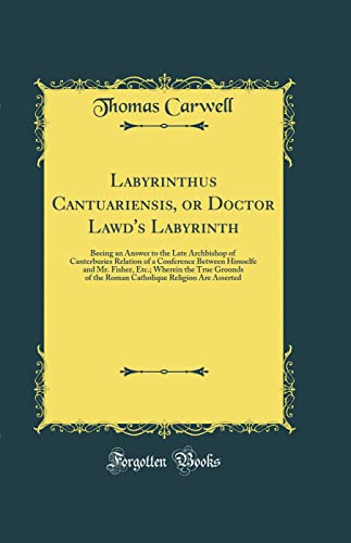 Labyrinthus Cantuariensis, or Doctor Lawd's Labyrinth: Beeing an Answer to the Late Archbishop of Canterburies Relation of a Conference Between Himselfe and Mr. Fisher, Etc.; Wherein the True Grounds of the Roman Catholique Religion Are Asserted