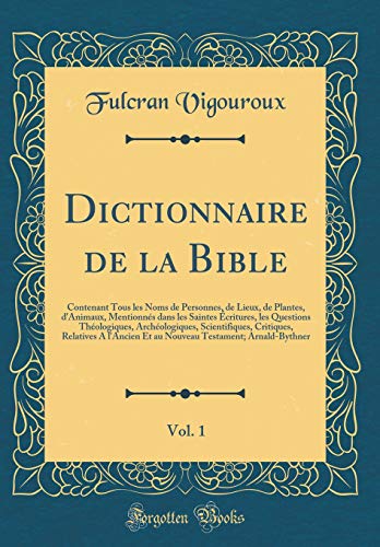 Dictionnaire de la Bible, Vol. 1: Contenant Tous les Noms de Personnes, de Lieux, de Plantes, d''Animaux, Mentionnés dans les Saintes Écritures, les Questions Théologiques, Archéologiques, Scientifiques, Critiques, Relatives A l''Ancien Et au Nouveau T