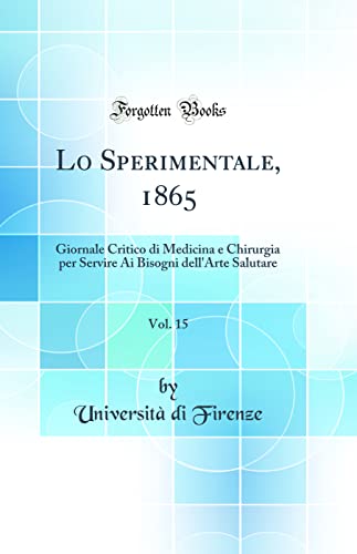 Lo Sperimentale, 1865, Vol. 15: Giornale Critico di Medicina e Chirurgia per Servire Ai Bisogni dell'Arte Salutare (Classic Reprint)