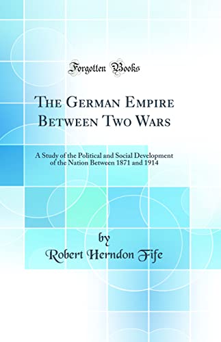 The German Empire Between Two Wars: A Study of the Political and Social Development of the Nation Between 1871 and 1914 (Classic Reprint)