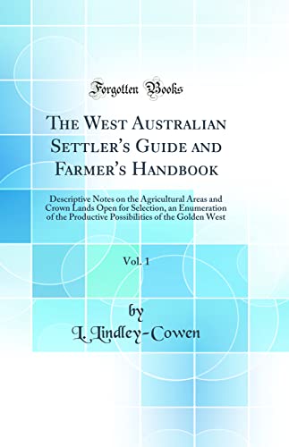 The West Australian Settler's Guide and Farmer's Handbook, Vol. 1: Descriptive Notes on the Agricultural Areas and Crown Lands Open for Selection, an Enumeration of the Productive Possibilities of the Golden West (Classic Reprint)