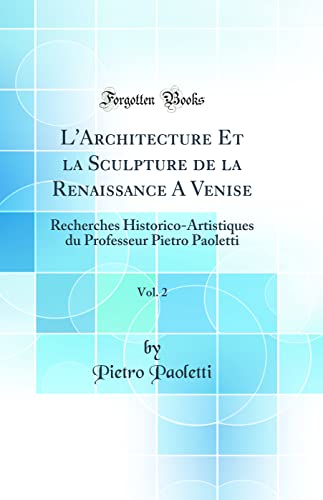 L'Architecture Et la Sculpture de la Renaissance A Venise, Vol. 2: Recherches Historico-Artistiques du Professeur Pietro Paoletti (Classic Reprint)