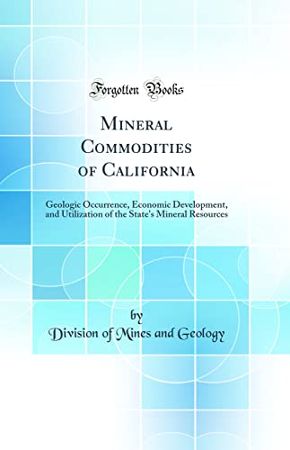 Mineral Commodities of California: Geologic Occurrence, Economic Development, and Utilization of the State's Mineral Resources (Classic Reprint)