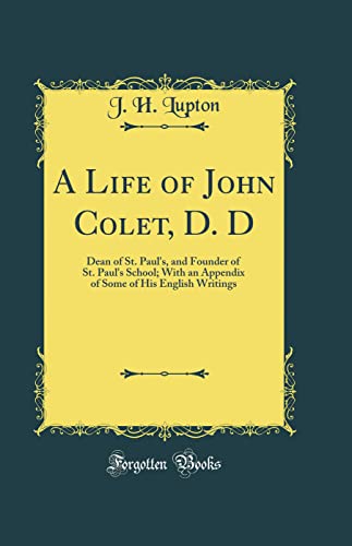 A Life of John Colet, D. D: Dean of St. Paul's, and Founder of St. Paul's School; With an Appendix of Some of His English Writings (Classic Reprint)