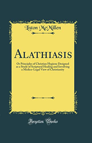 Alathiasis: Or Principles of Christian Hygiene Designed as a Study of Scriptural Healing and Involving a Medico-Legal View of Christianity (Classic Reprint)