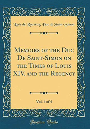 Memoirs of the Duc De Saint-Simon on the Times of Louis XIV, and the Regency, Vol. 4 of 4 (Classic Reprint)