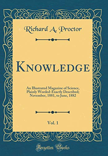 Knowledge, Vol. 1: An Illustrated Magazine of Science, Plainly Worded-Exactly Described; November, 1881, to June, 1882 (Classic Reprint)