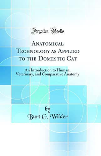 Anatomical Technology as Applied to the Domestic Cat: An Introduction to Human, Veterinary, and Comparative Anatomy (Classic Reprint)
