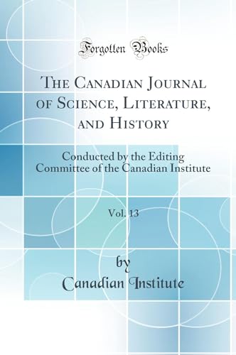The Canadian Journal of Science, Literature, and History, Vol. 13: Conducted by the Editing Committee of the Canadian Institute (Classic Reprint)